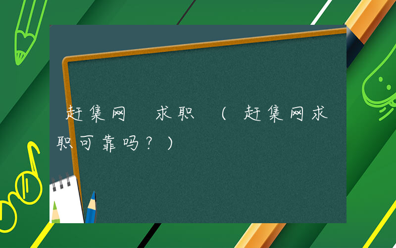 赶集网 求职 (赶集网求职可靠吗？)